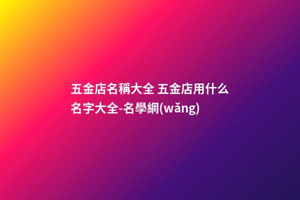 五金店名稱大全 五金店用什么名字大全-名學網(wǎng)-第1張-店鋪起名-玄機派